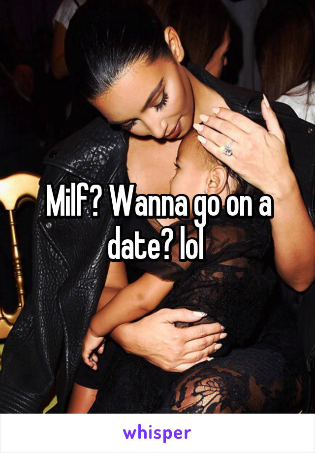 Milf? Wanna go on a date? lol 