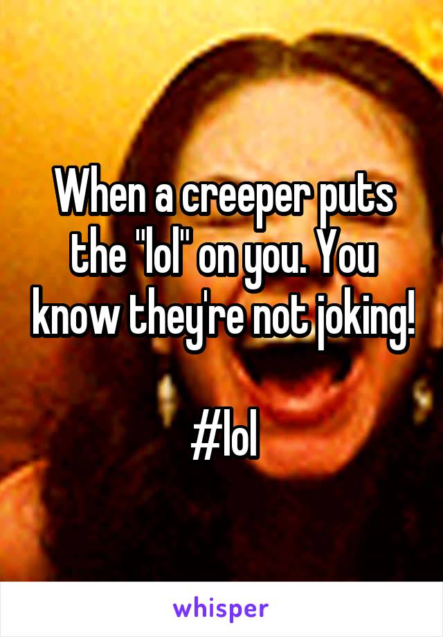 When a creeper puts the "lol" on you. You know they're not joking! 
#lol