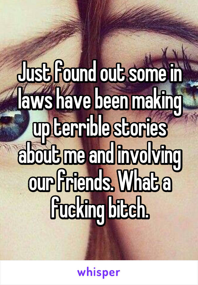 Just found out some in laws have been making up terrible stories about me and involving our friends. What a fucking bitch.