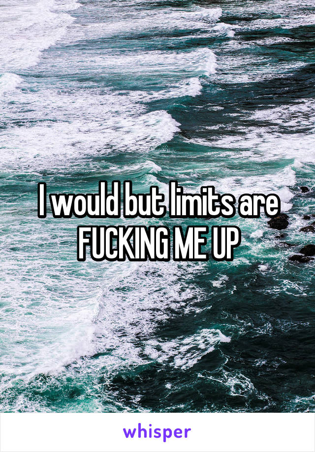 I would but limits are FUCKING ME UP