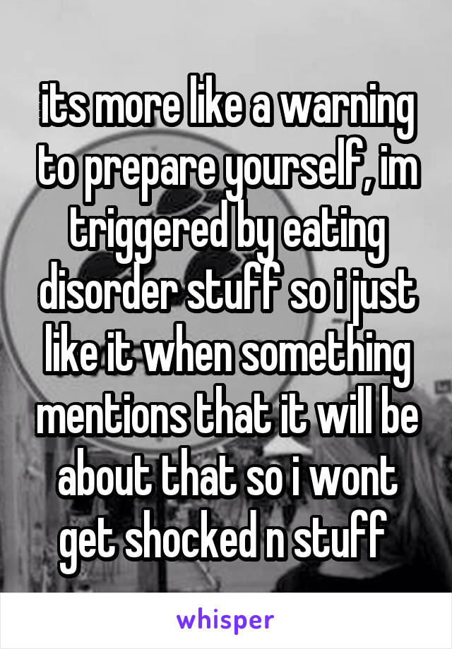 its more like a warning to prepare yourself, im triggered by eating disorder stuff so i just like it when something mentions that it will be about that so i wont get shocked n stuff 
