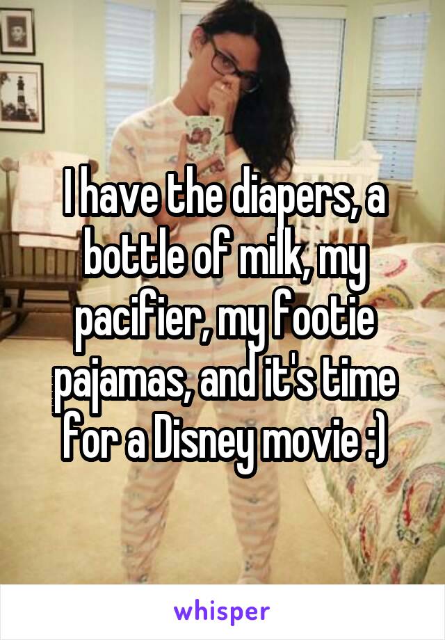 I have the diapers, a bottle of milk, my pacifier, my footie pajamas, and it's time for a Disney movie :)