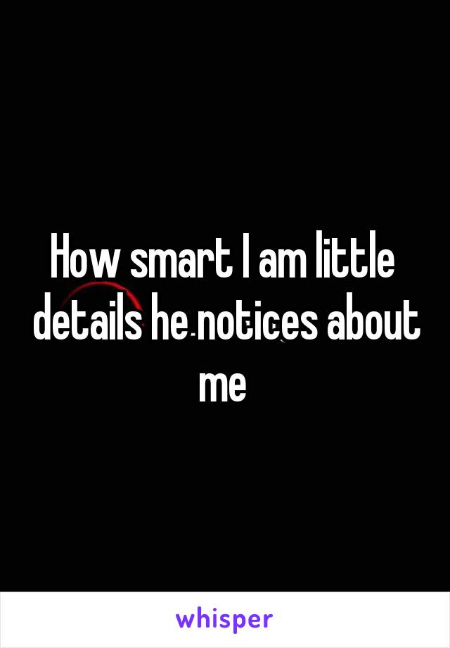 How smart I am little  details he notices about me 