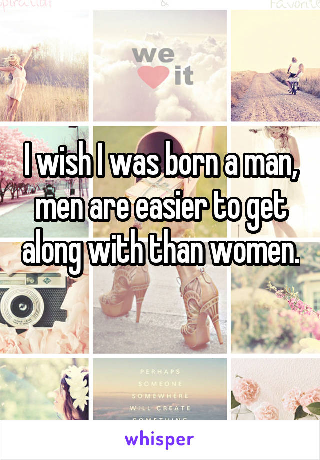 I wish I was born a man, men are easier to get along with than women. 