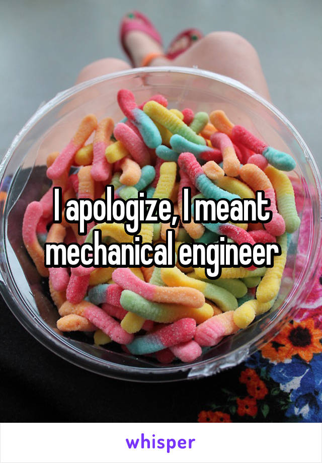 I apologize, I meant mechanical engineer
