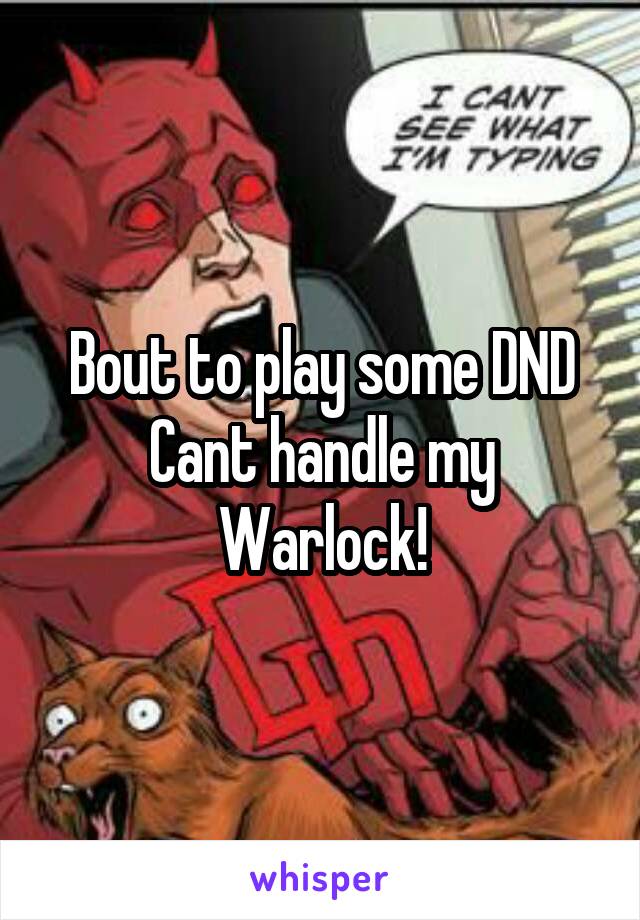 Bout to play some DND
Cant handle my Warlock!