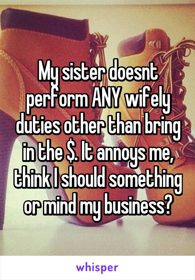 My sister doesnt perform ANY wifely duties other than bring in the $. It annoys me, think I should something or mind my business?