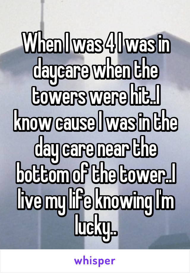 When I was 4 I was in daycare when the towers were hit..I know cause I was in the day care near the bottom of the tower..I live my life knowing I'm lucky..