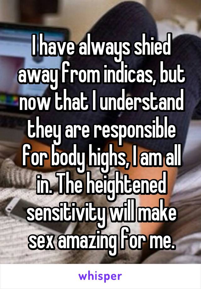 I have always shied away from indicas, but now that I understand they are responsible for body highs, I am all in. The heightened sensitivity will make sex amazing for me.