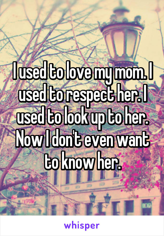 I used to love my mom. I used to respect her. I used to look up to her. Now I don't even want to know her.