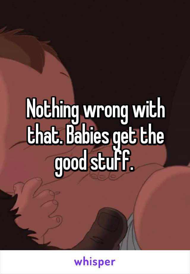 Nothing wrong with that. Babies get the good stuff. 