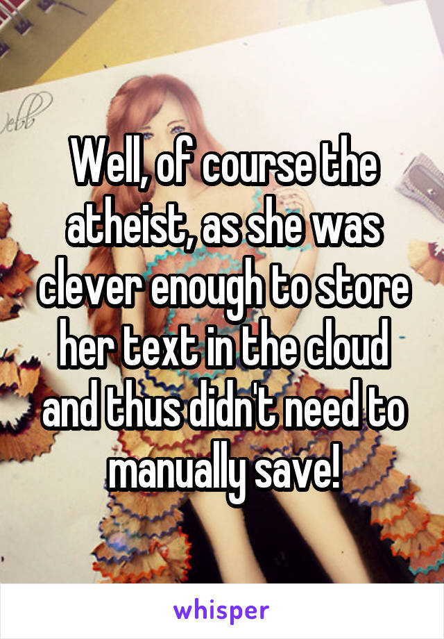 Well, of course the atheist, as she was clever enough to store her text in the cloud and thus didn't need to manually save!