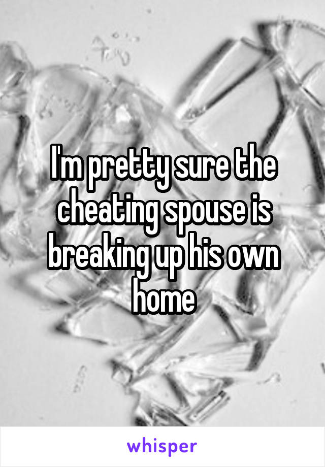 I'm pretty sure the cheating spouse is breaking up his own home