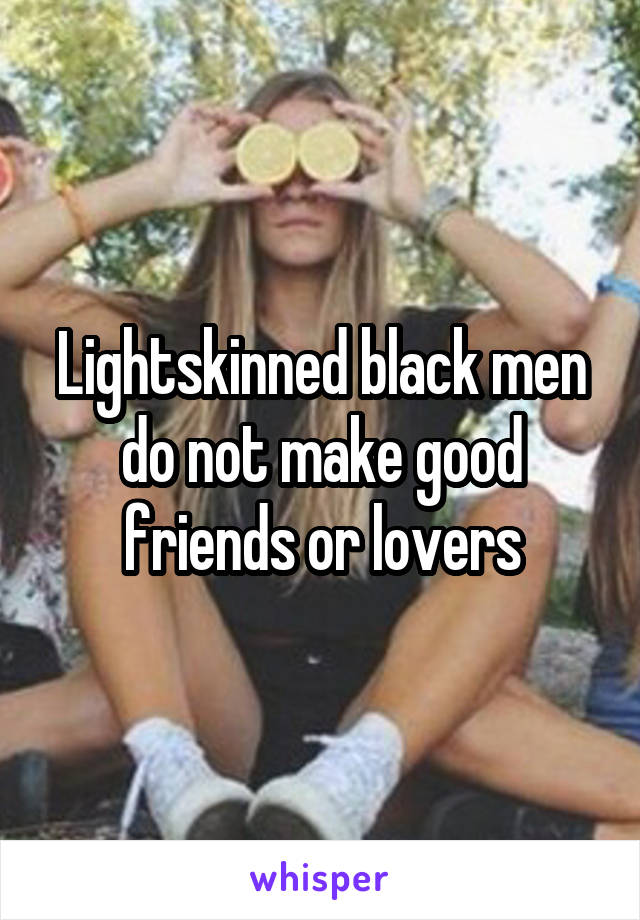 Lightskinned black men do not make good friends or lovers