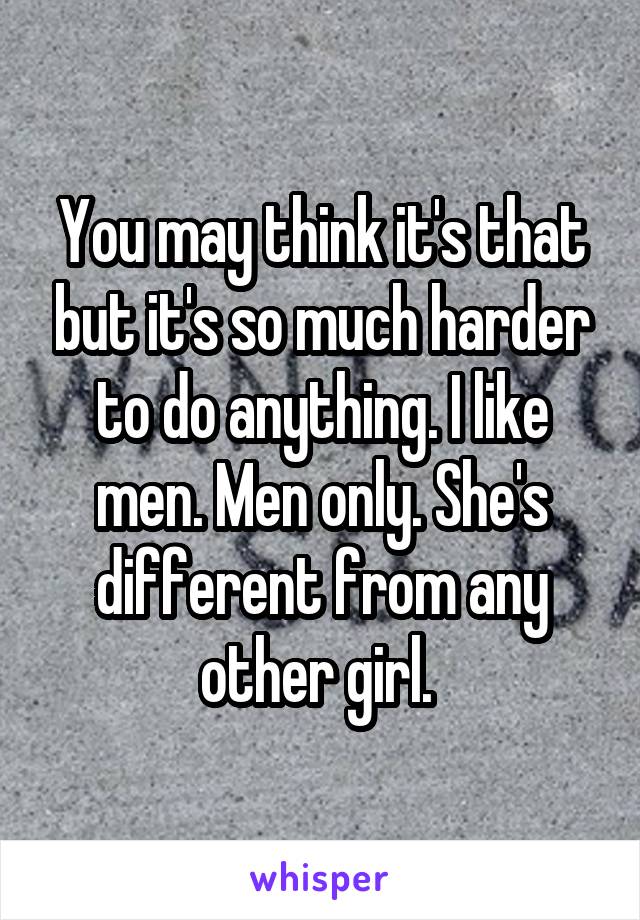 You may think it's that but it's so much harder to do anything. I like men. Men only. She's different from any other girl. 