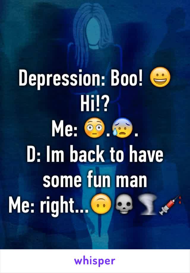 Depression: Boo! 😀 Hi!?
Me: 😳.😰.
D: Im back to have some fun man
Me: right...🙃💀🌪💉