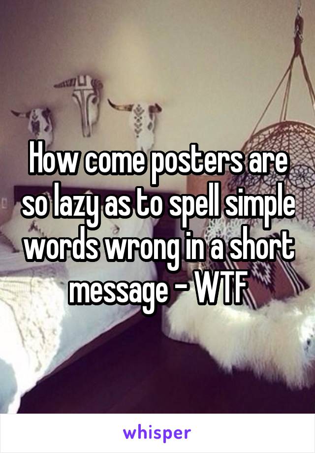 How come posters are so lazy as to spell simple words wrong in a short message - WTF