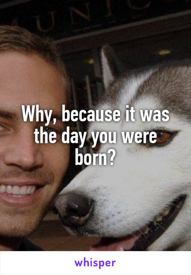 Why, because it was the day you were born?