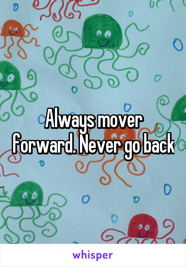 Always mover forward. Never go back