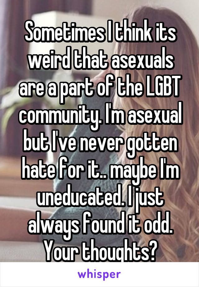 Sometimes I think its weird that asexuals are a part of the LGBT community. I'm asexual but I've never gotten hate for it.. maybe I'm uneducated. I just always found it odd. Your thoughts?