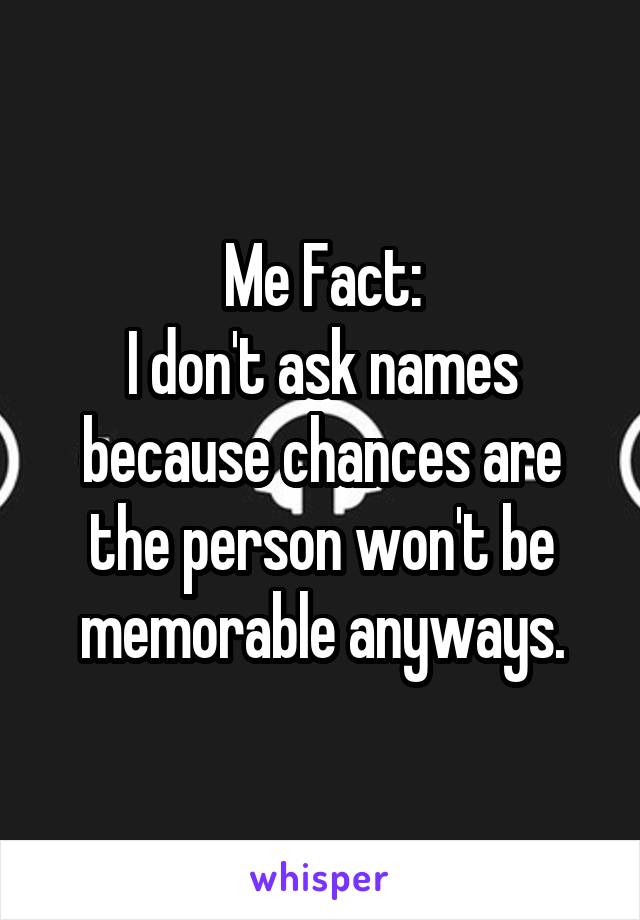 Me Fact:
I don't ask names because chances are the person won't be memorable anyways.