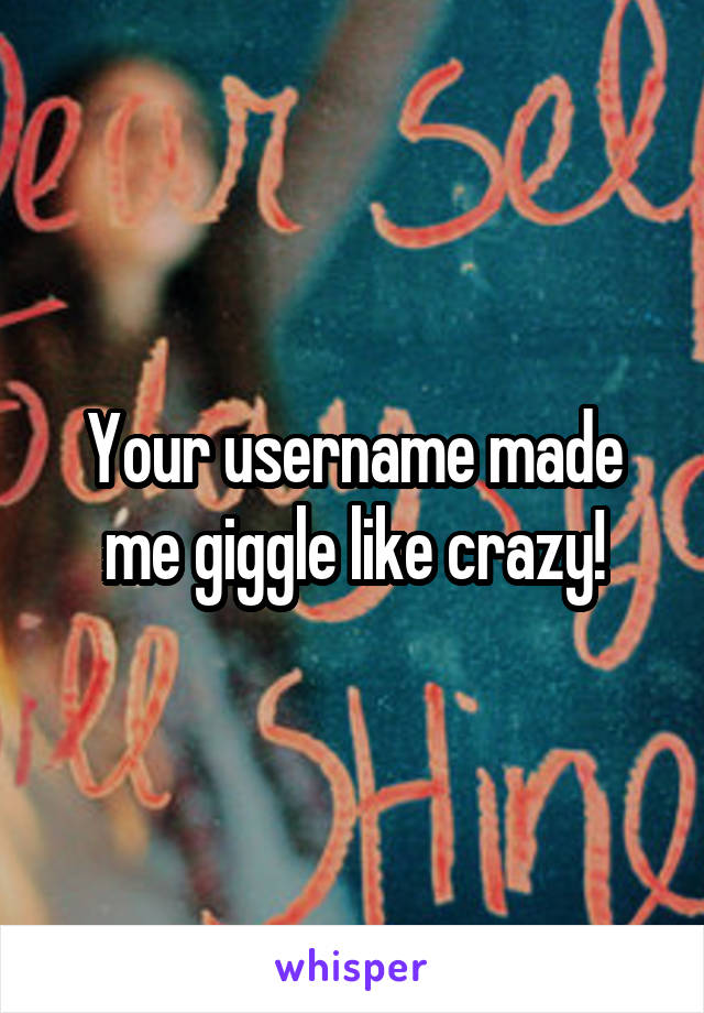 Your username made me giggle like crazy!