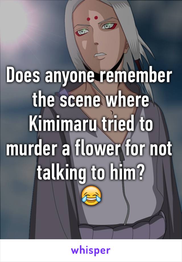 Does anyone remember the scene where Kimimaru tried to murder a flower for not talking to him?
😂