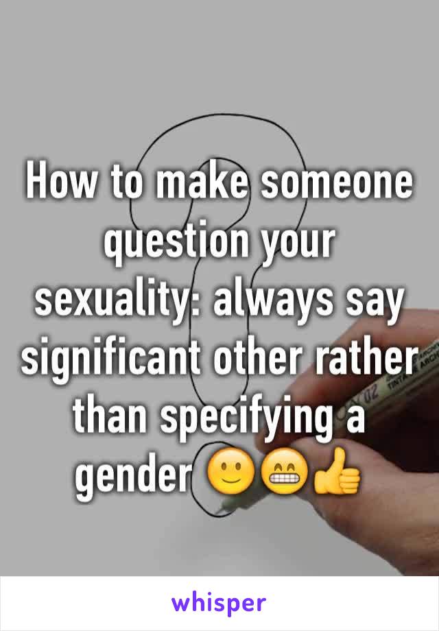 How to make someone question your sexuality: always say significant other rather than specifying a gender 🙂😁👍