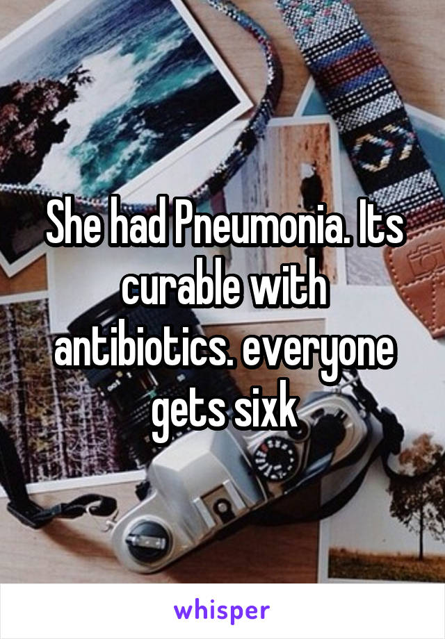 She had Pneumonia. Its curable with antibiotics. everyone gets sixk