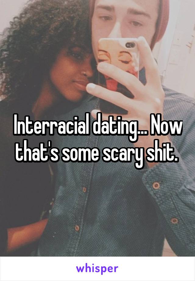 Interracial dating... Now that's some scary shit. 