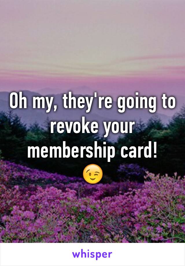 Oh my, they're going to revoke your membership card!
😉