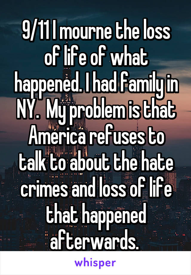 9/11 I mourne the loss of life of what happened. I had family in NY.  My problem is that America refuses to talk to about the hate crimes and loss of life that happened afterwards. 