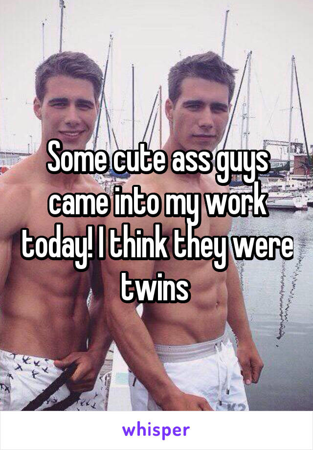 Some cute ass guys came into my work today! I think they were twins 