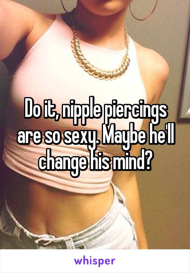 Do it, nipple piercings are so sexy. Maybe he'll change his mind?