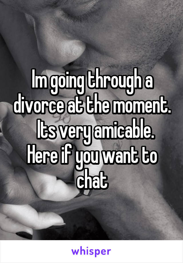 Im going through a divorce at the moment.   Its very amicable.
Here if you want to chat