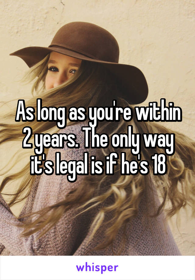 As long as you're within 2 years. The only way it's legal is if he's 18