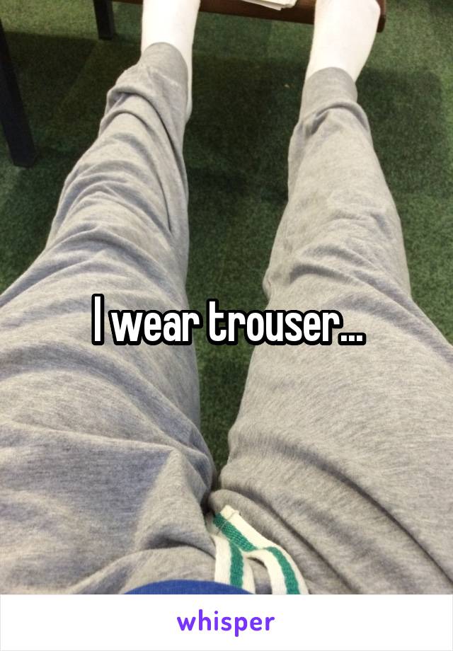 I wear trouser...