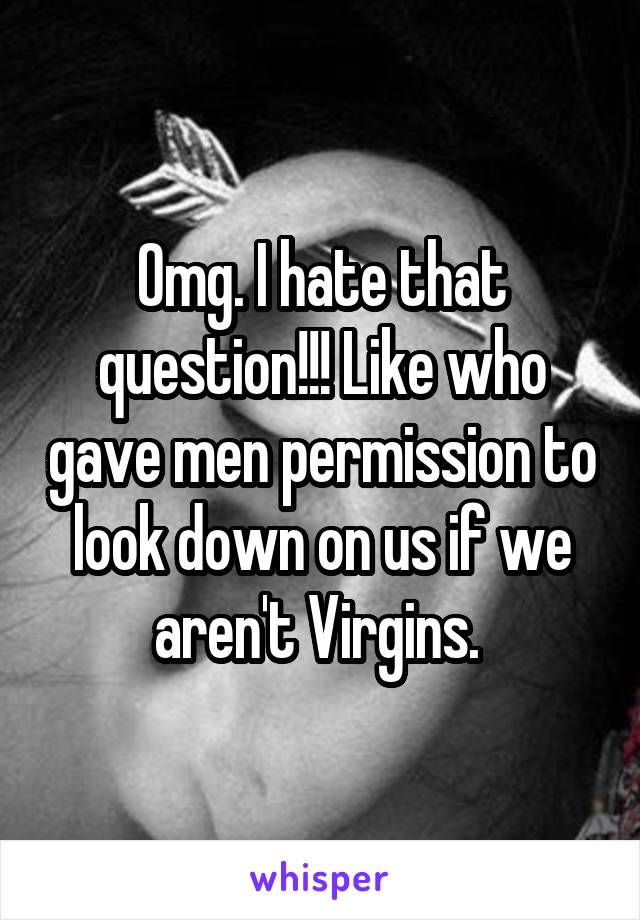 Omg. I hate that question!!! Like who gave men permission to look down on us if we aren't Virgins. 