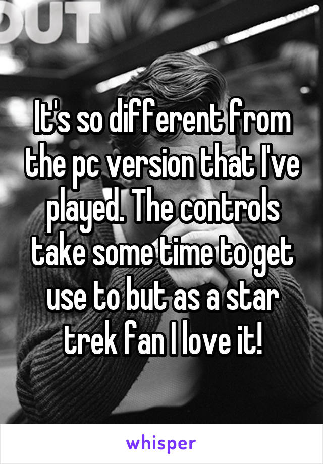 It's so different from the pc version that I've played. The controls take some time to get use to but as a star trek fan I love it!