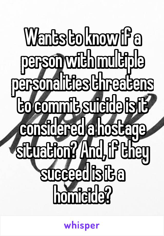 Wants to know if a person with multiple personalities threatens to commit suicide is it considered a hostage situation? And, if they succeed is it a homicide?