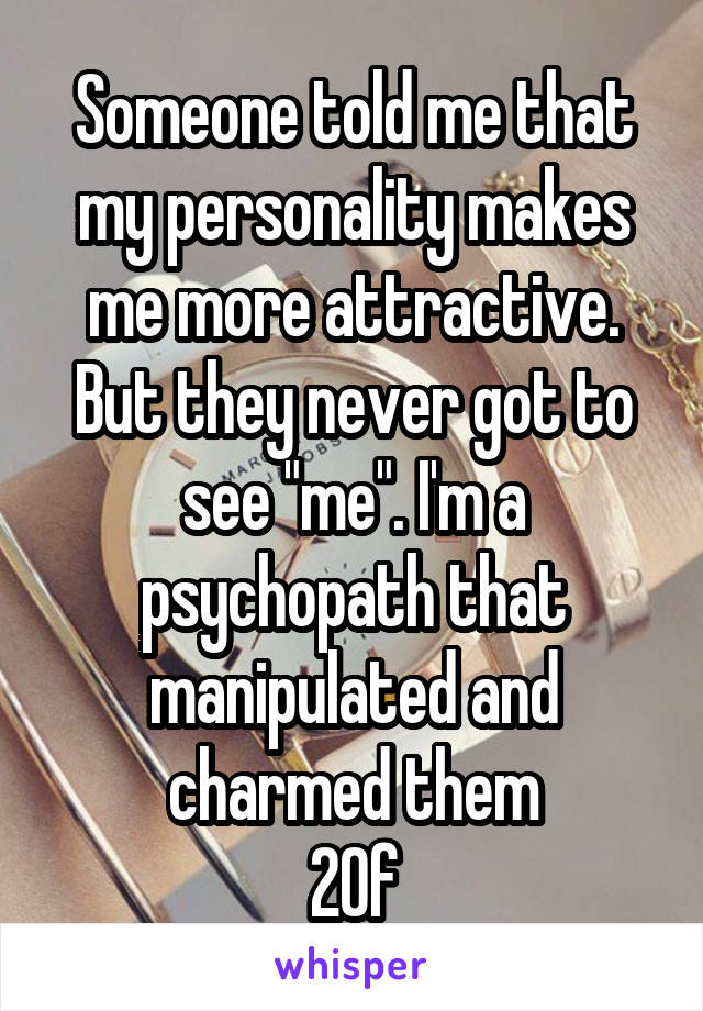 Someone told me that my personality makes me more attractive. But they never got to see "me". I'm a psychopath that manipulated and charmed them
20f