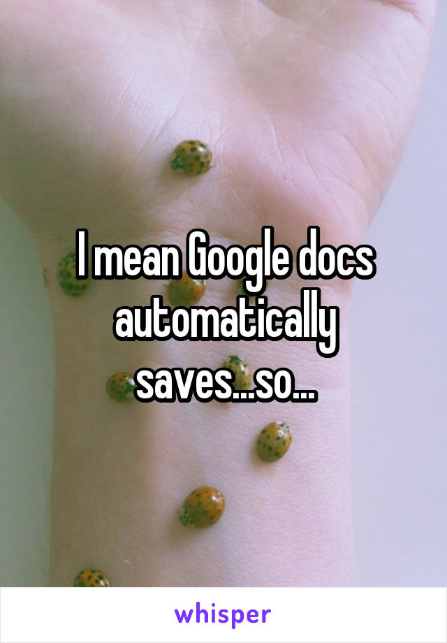 I mean Google docs automatically saves...so...