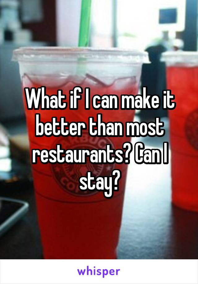 What if I can make it better than most restaurants? Can I stay?