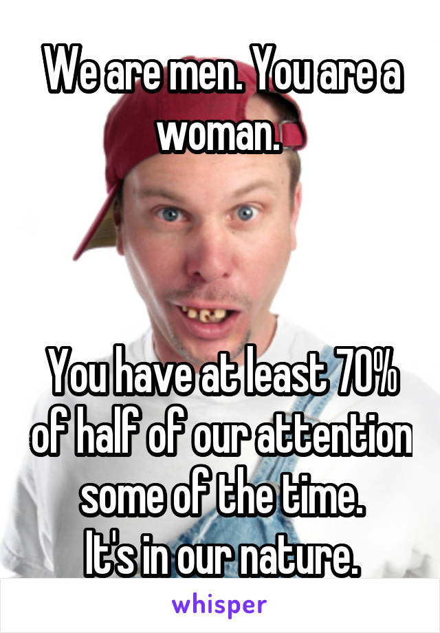 We are men. You are a woman. 



You have at least 70% of half of our attention some of the time.
It's in our nature.