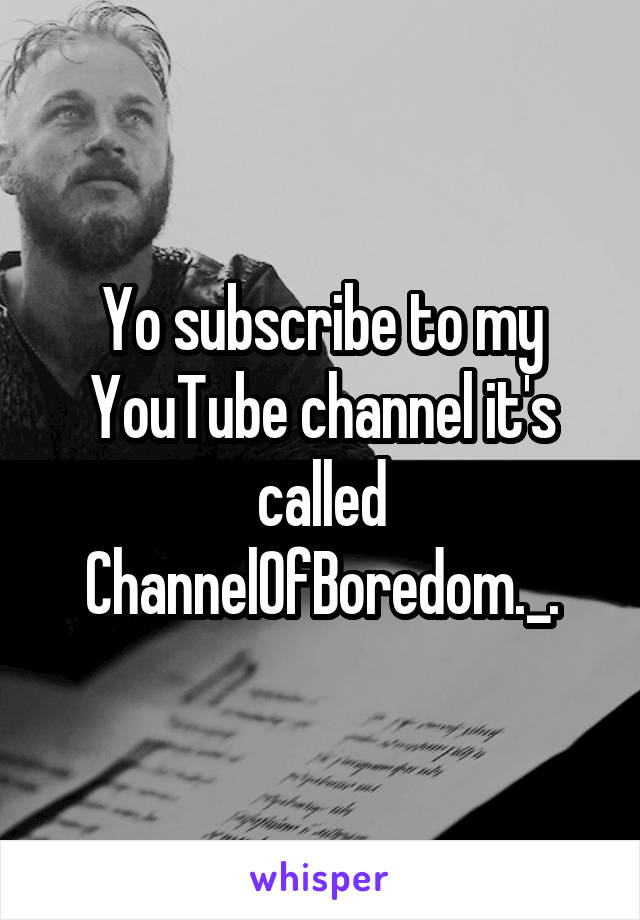 Yo subscribe to my YouTube channel it's called ChannelOfBoredom._.