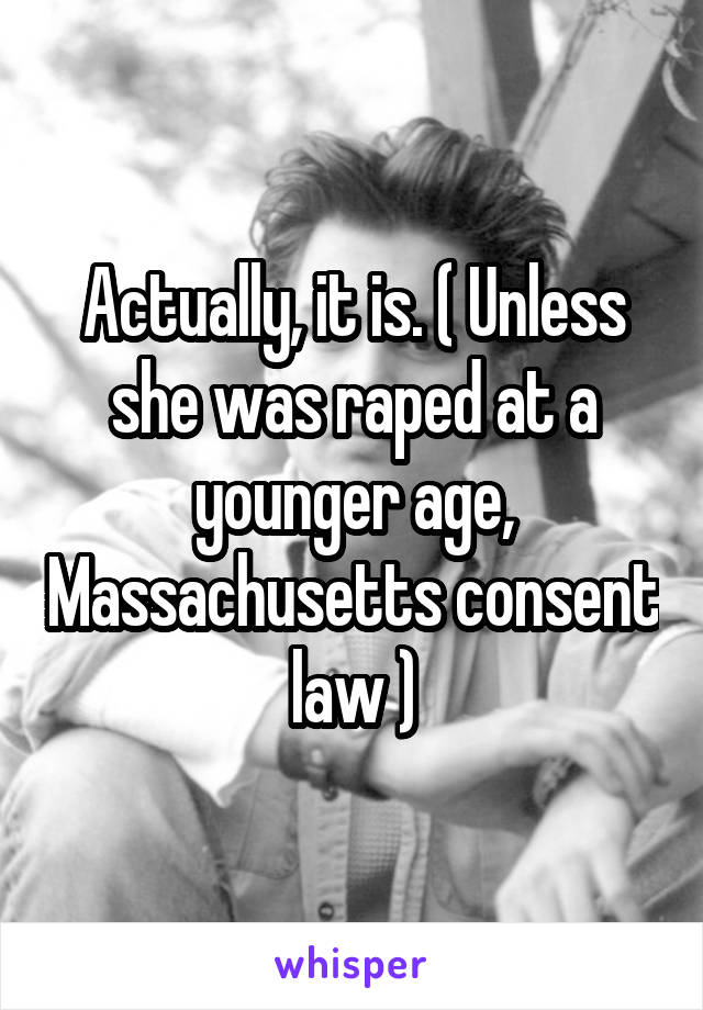 Actually, it is. ( Unless she was raped at a younger age, Massachusetts consent law )