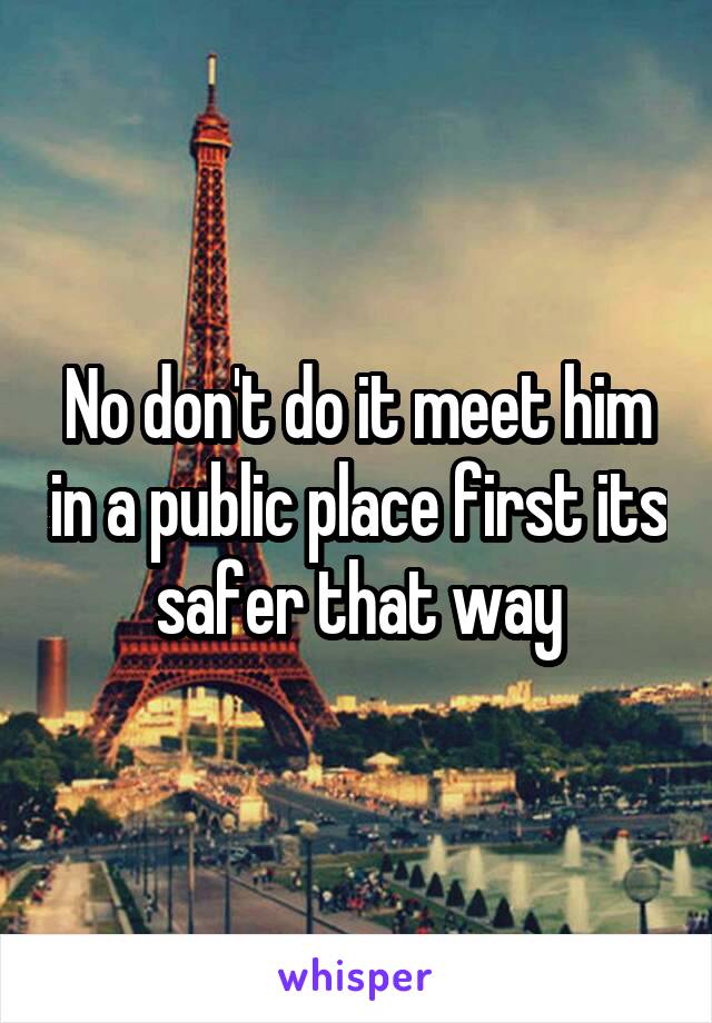 No don't do it meet him in a public place first its safer that way