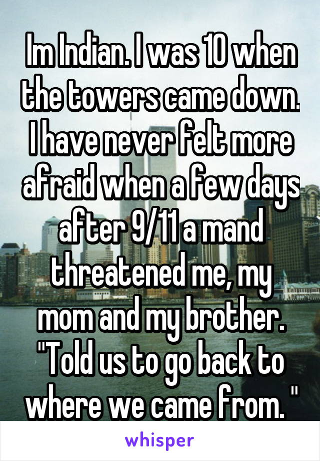 Im Indian. I was 10 when the towers came down. I have never felt more afraid when a few days after 9/11 a mand threatened me, my mom and my brother. "Told us to go back to where we came from. "