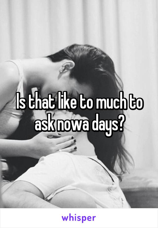 Is that like to much to ask nowa days?