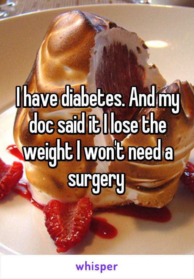 I have diabetes. And my doc said it I lose the weight I won't need a surgery 